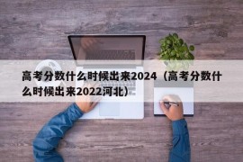 高考分数什么时候出来2024（高考分数什么时候出来2022河北）