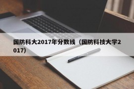 国防科大2017年分数线（国防科技大学2017）