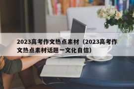 2023高考作文热点素材（2023高考作文热点素材话题一文化自信）