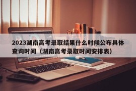 2023湖南高考录取结果什么时候公布具体查询时间（湖南高考录取时间安排表）