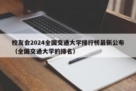 校友会2024全国交通大学排行榜最新公布（全国交通大学的排名）