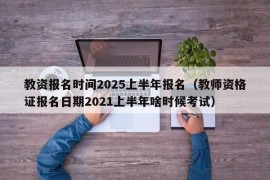 教资报名时间2025上半年报名（教师资格证报名日期2021上半年啥时候考试）