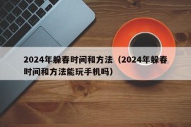 2024年躲春时间和方法（2024年躲春时间和方法能玩手机吗）