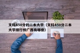 文科450分的二本大学（文科450分二本大学排行榜广西有哪些）