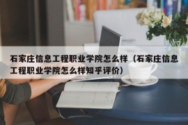 石家庄信息工程职业学院怎么样（石家庄信息工程职业学院怎么样知乎评价）