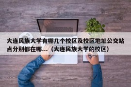 大连民族大学有哪几个校区及校区地址公交站点分别都在哪...（大连民族大学的校区）