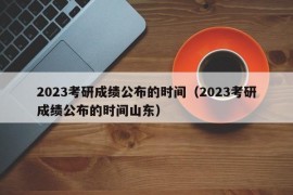 2023考研成绩公布的时间（2023考研成绩公布的时间山东）