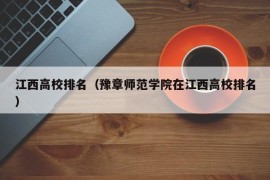 江西高校排名（豫章师范学院在江西高校排名）