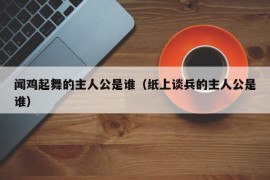 闻鸡起舞的主人公是谁（纸上谈兵的主人公是谁）