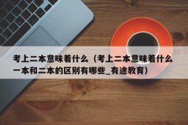 考上二本意味着什么（考上二本意味着什么 一本和二本的区别有哪些_有途教育）