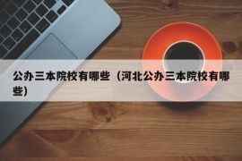 公办三本院校有哪些（河北公办三本院校有哪些）