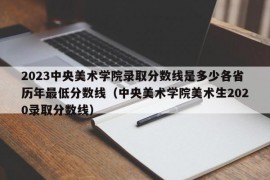 2023中央美术学院录取分数线是多少各省历年最低分数线（中央美术学院美术生2020录取分数线）