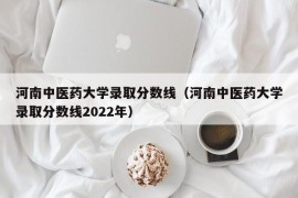 河南中医药大学录取分数线（河南中医药大学录取分数线2022年）