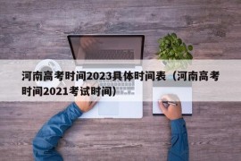 河南高考时间2023具体时间表（河南高考时间2021考试时间）