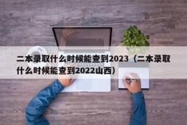 二本录取什么时候能查到2023（二本录取什么时候能查到2022山西）