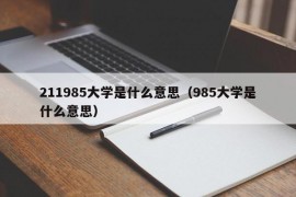 211985大学是什么意思（985大学是什么意思）