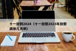 十一放假2024（十一放假2023年放假调休几天啊）