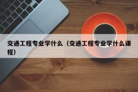 交通工程专业学什么（交通工程专业学什么课程）