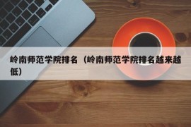 岭南师范学院排名（岭南师范学院排名越来越低）