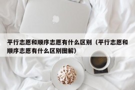 平行志愿和顺序志愿有什么区别（平行志愿和顺序志愿有什么区别图解）