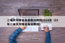 二本大学排名及录取分数线2024年（21年二本大学排名及分数线）