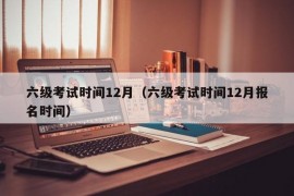 六级考试时间12月（六级考试时间12月报名时间）