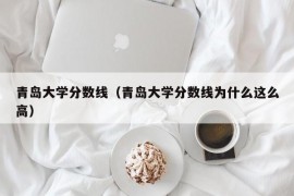 青岛大学分数线（青岛大学分数线为什么这么高）