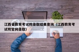 江西省教育考试院录取结果查询（江西教育考试院官网录取）