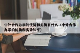 中外合作办学的优势和劣势有什么（中外合作办学的优势和劣势知乎）