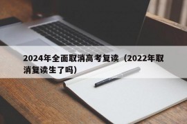 2024年全面取消高考复读（2022年取消复读生了吗）