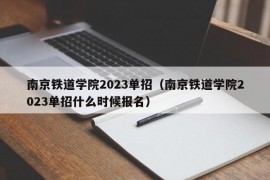 南京铁道学院2023单招（南京铁道学院2023单招什么时候报名）