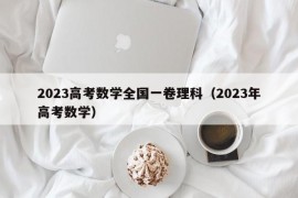 2023高考数学全国一卷理科（2023年高考数学）