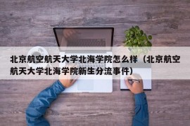 北京航空航天大学北海学院怎么样（北京航空航天大学北海学院新生分流事件）