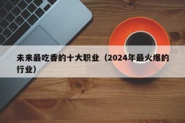 未来最吃香的十大职业（2024年最火爆的行业）