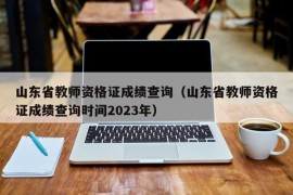 山东省教师资格证成绩查询（山东省教师资格证成绩查询时间2023年）