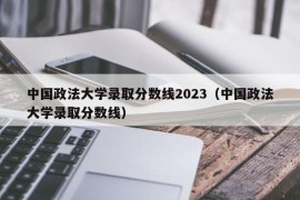 中国政法大学录取分数线2023（中国政法大学录取分数线）