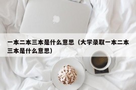 一本二本三本是什么意思（大学录取一本二本三本是什么意思）