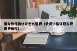 报考教师资格证怎么退费（教师资格证报名费退费流程）