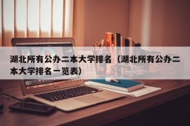 湖北所有公办二本大学排名（湖北所有公办二本大学排名一览表）