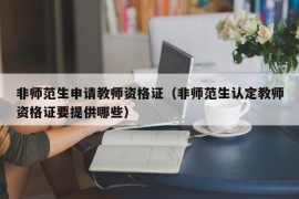 非师范生申请教师资格证（非师范生认定教师资格证要提供哪些）