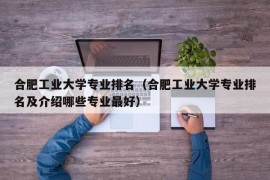 合肥工业大学专业排名（合肥工业大学专业排名及介绍哪些专业最好）