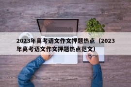 2023年高考语文作文押题热点（2023年高考语文作文押题热点范文）