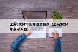 上海2024年高考改革最新（上海2024年高考人数）