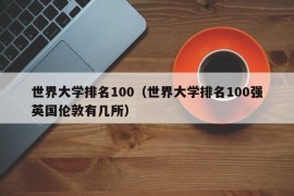 世界大学排名100（世界大学排名100强英国伦敦有几所）