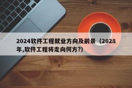 2024软件工程就业方向及前景（2028年,软件工程将走向何方?）