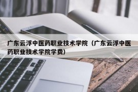 广东云浮中医药职业技术学院（广东云浮中医药职业技术学院学费）