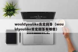 wouldyoulike肯定回答（wouldyoulike肯定回答有哪些）