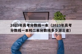 2023年高考分数线一本（2023年高考分数线一本和二本分数线多少湖北省）