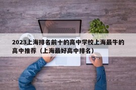 2023上海排名前十的高中学校上海最牛的高中推荐（上海最好高中排名）