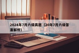 2024年7月六级真题（20年7月六级答案解析）